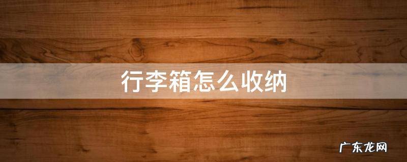 行李箱怎么收纳 行李箱怎么收纳衣服节省空间视频