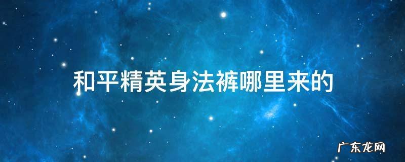 和平精英身法裤哪里来的 和平精英身法裤是什么