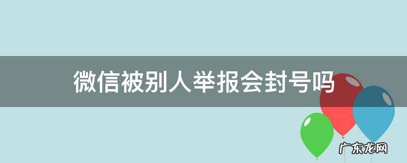 微信举报别人自己会封号吗 微信被别人举报会封号吗