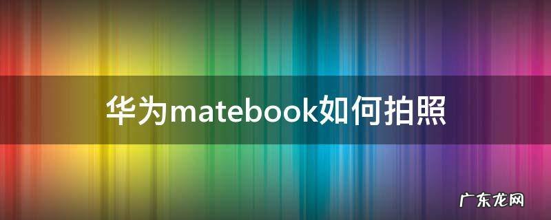 华为matebook如何拍照 华为matebook怎么拍照