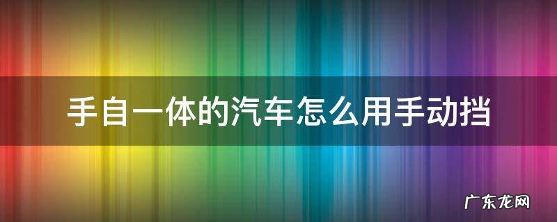 手自一体车型怎么使用手动挡? 手自一体的汽车怎么用手动挡