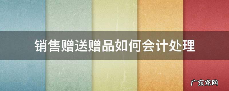 销售赠送赠品如何会计处理 销售时赠品如何会计处理