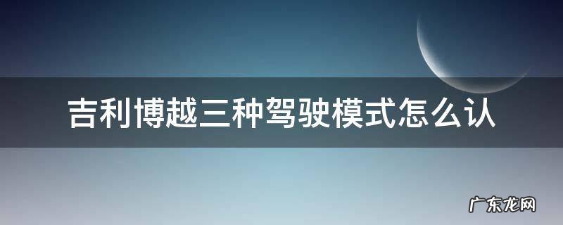 吉利博越三种驾驶模式怎么认 吉利博越三种模式怎么用