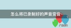 怎么将已录制好的声音变音 已录好的音频怎么变声