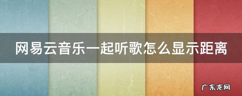 网易云音乐一起听歌距离不显示 网易云音乐一起听歌怎么显示距离