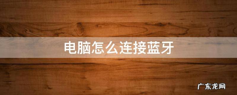 电脑怎么连接蓝牙设备 电脑怎么连接蓝牙