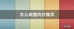 腌菜腊肉的做法大全窍门 怎么做腊肉炒腌菜