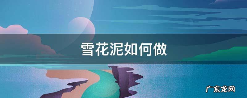 雪花泥如何做 雪花泥可以做成什么