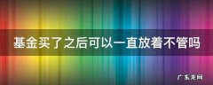 基金买了之后可以一直放着不管吗为什么 基金买了之后可以一直放着不管吗