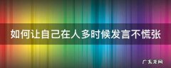 如何让自己在人多时候发言不慌张呢 如何让自己在人多时候发言不慌张
