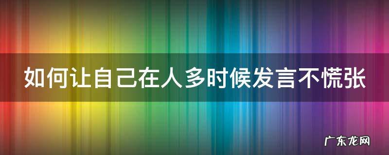 如何让自己在人多时候发言不慌张呢 如何让自己在人多时候发言不慌张