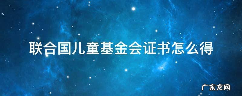 联合国儿童基金会证书怎么得 联合国儿童基金会证书怎么拿