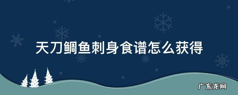 天刀鲷鱼刺身食谱怎么获得 天刀鲷鱼刺身怎么做