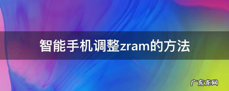 智能手机调整zram的方法 手机zram怎么设置