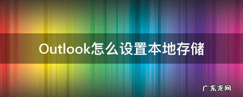 outlook如何设置本地存档 Outlook怎么设置本地存储