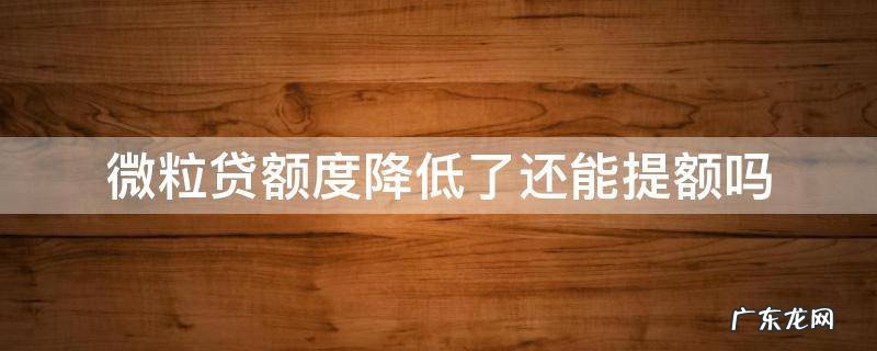 微粒贷额度降低了还能提额吗 微粒贷被降低额度后,以后还可以提额