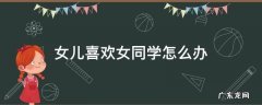 儿子告诉你有个喜欢女同学怎么办 女儿喜欢女同学怎么办