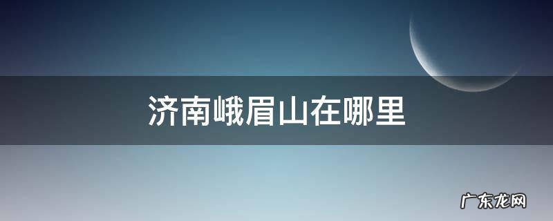 济南峨眉山在哪里坐几路车到 济南峨眉山在哪里