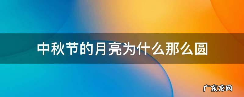 中秋节的月亮为什么那么圆 中秋节的月亮为什么那么圆10字