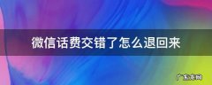 微信话费交错了怎么退回来有时间限制吗 微信话费交错了怎么退回来
