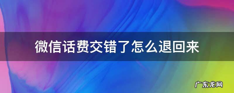 微信话费交错了怎么退回来有时间限制吗 微信话费交错了怎么退回来