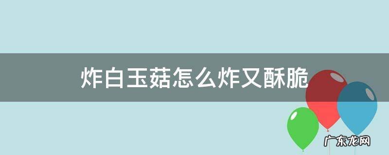炸白玉菇怎么炸又酥脆 软炸白玉菇的做法大全家常