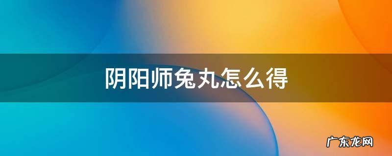 阴阳师兔丸怎么得 阴阳师兔丸是干嘛的