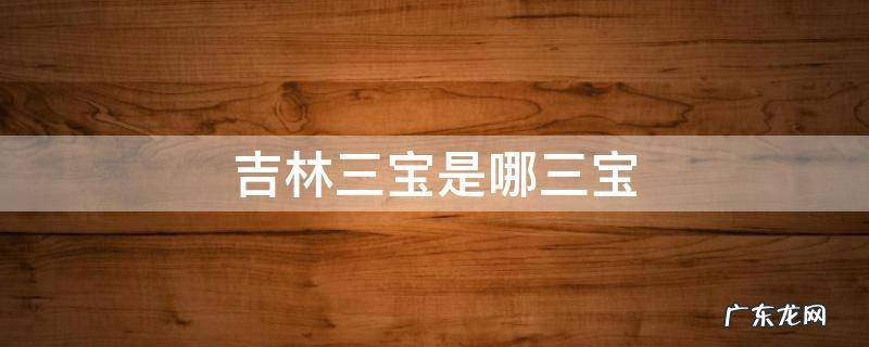 吉林四宝是指哪四宝 吉林三宝是哪三宝