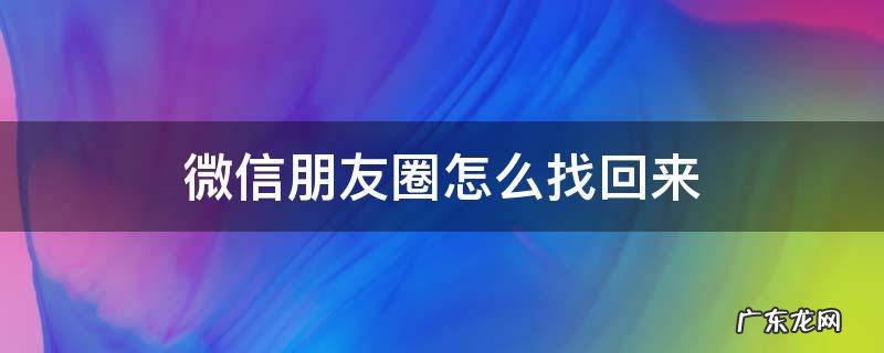 微信朋友圈怎样找回来 微信朋友圈怎么找回来