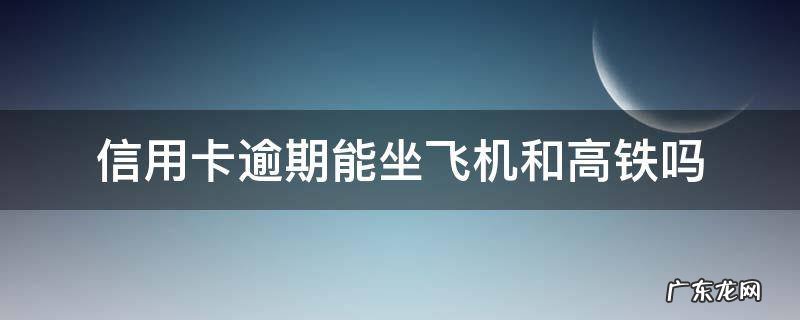 欠信用卡逾期可以坐高铁吗 信用卡逾期能坐飞机和高铁吗