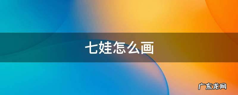 七娃怎么画 七娃怎么画简单的