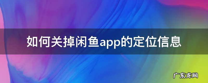 如何关掉闲鱼app的定位信息 闲鱼开启定位