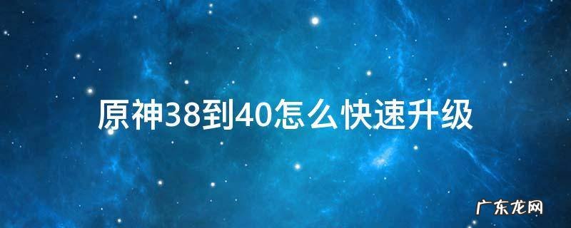 原神38到40怎么快速升级 原神39升40要多少经验