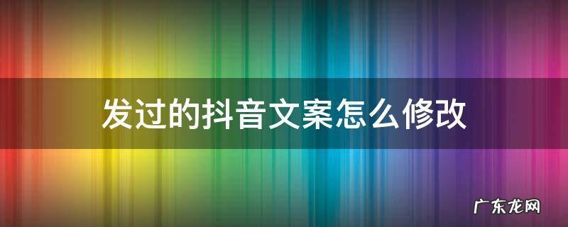 发过的抖音文案怎么修改 发出去的抖音文案怎么修改