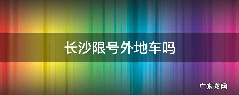 长沙限号外地车吗 外地车进入长沙市区是否限号