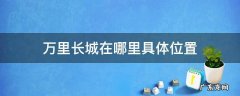 万里长城在哪里具体位置 万里长城在哪个位置