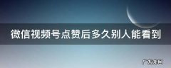 微信视频号点赞后多久别人能看到 微信视频号点赞后多久朋友能看到