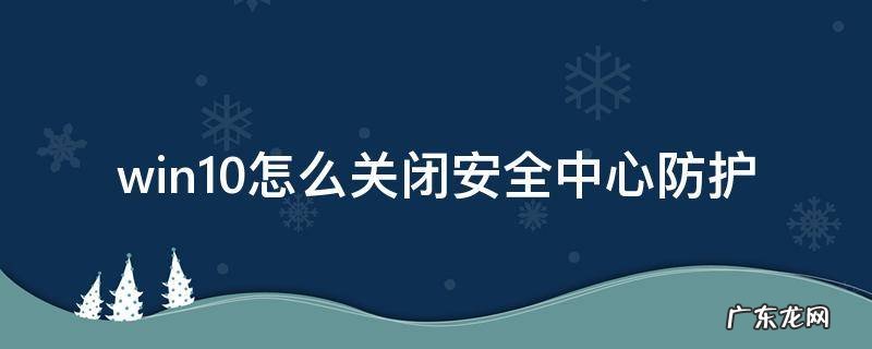 windows10安全防护哪里关闭 win10怎么关闭安全中心防护