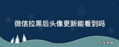 微信拉黑后头像更新能看到吗 微信拉黑可以看见头像更新吗