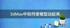 3dmax如何让模型动起来 3dMax中如何使模型动起来