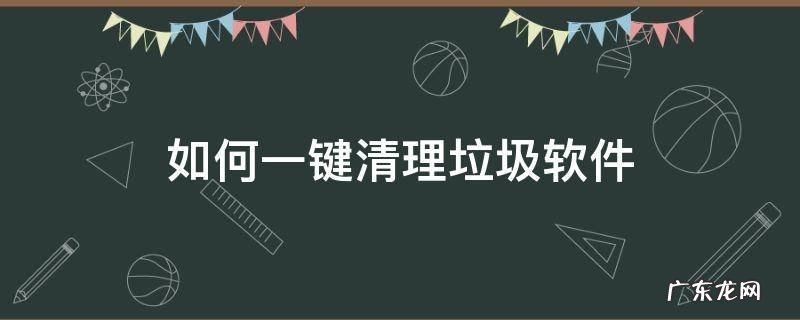 如何一键清理垃圾软件 一键清理系统垃圾软件