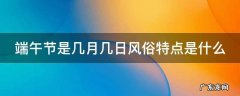 端午节是几月几日风俗特点是什么 端午节是几月几日有什么风俗特点