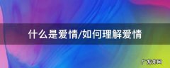 爱情是什么?如何理解爱? 什么是爱情/如何理解爱情