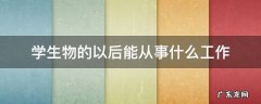 学生物的以后能从事什么工作 学生物可以干的工作