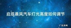 启辰晨风大灯 启辰晨风汽车灯光高度如何调节