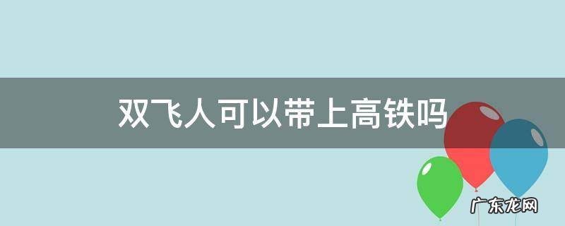 双飞人可以带上高铁吗 双飞人能不能带上高铁