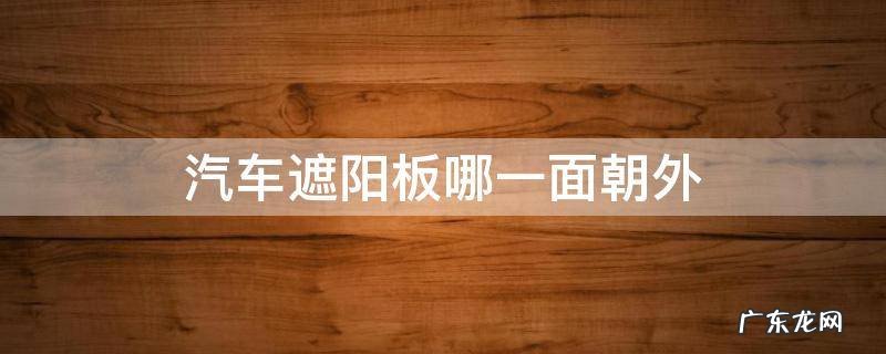 汽车遮阳板哪一面朝外 什么车遮阳板在侧面