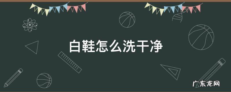 白鞋怎么洗干净 白鞋怎么洗的干净