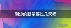 刚炒出来的茶需要放多久 刚炒的新茶要过几天喝