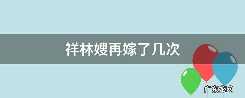 祥林嫂再嫁了几次 祥林嫂为什么反抗再嫁